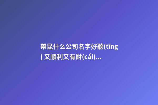 帶昆什么公司名字好聽(tīng) 又順利又有財(cái)氣名